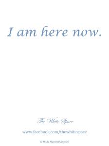 I Am Here Now - (c) Holly M Maxwell Boydell - The White Space - Quotes via www.TheHollyTreeTales.com
